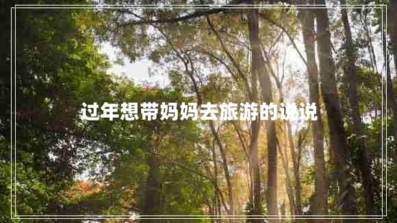 過(guò)年想帶媽媽去旅游的說(shuō)說(shuō)