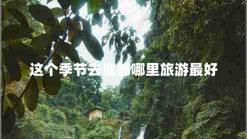 這個(gè)季節去成都哪里旅游最好