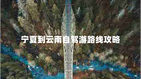 寧夏到云南自駕游路線(xiàn)攻略