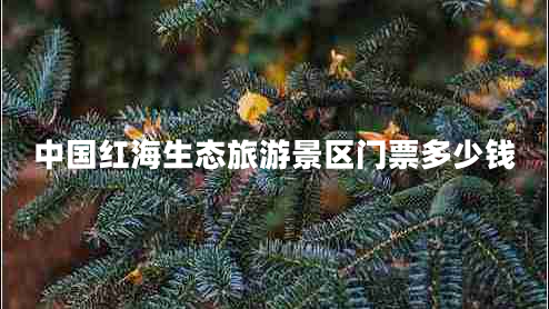 中國紅海生態(tài)旅游景區門(mén)票多少錢(qián)