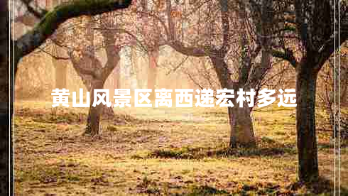 黃山風(fēng)景區離西遞宏村多遠