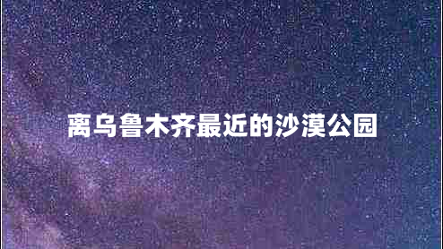 離烏魯木齊最近的沙漠公園