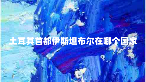 土耳其首都伊斯坦布爾在哪個(gè)國家