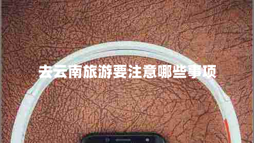 去云南旅游要注意哪些事項