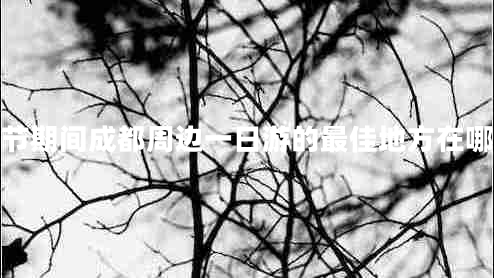 春節期間成都周邊一日游的最佳地方在哪里