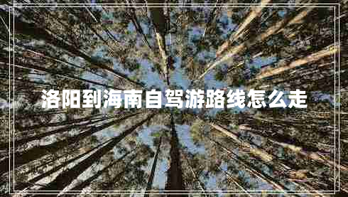 洛陽(yáng)到海南自駕游路線(xiàn)怎么走