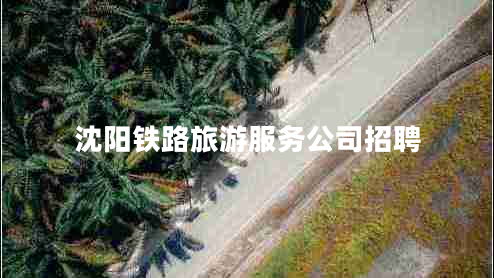 沈陽(yáng)鐵路旅游服務(wù)公司招聘