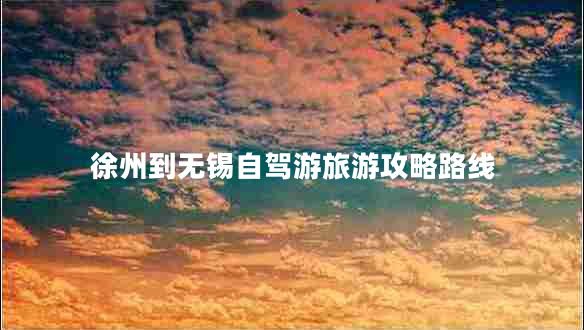徐州到無(wú)錫自駕游旅游攻略路線(xiàn)