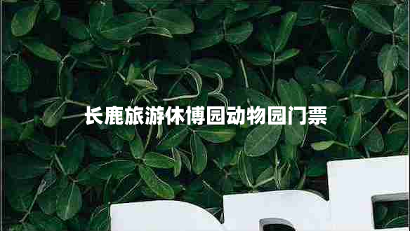 長(cháng)鹿旅游休博園動(dòng)物園門(mén)票