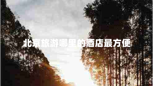 北京旅游哪里的酒店最方便