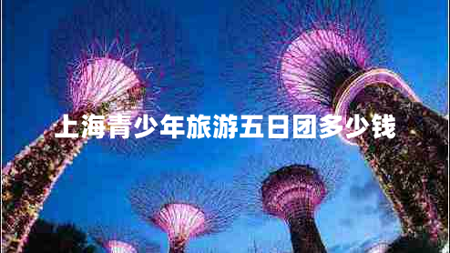 上海青少年旅游五日團多少錢(qián)