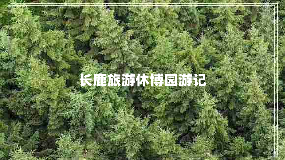 長(cháng)鹿旅游休博園游記