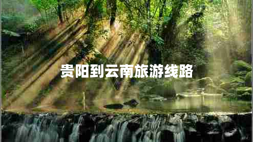 貴陽(yáng)到云南旅游線(xiàn)路