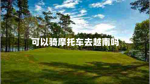 可以騎摩托車(chē)去越南嗎