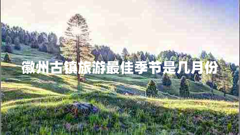 徽州古鎮旅游最佳季節是幾月份