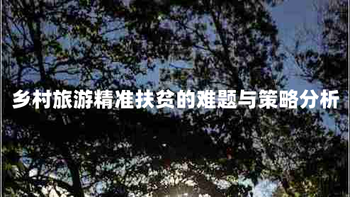 鄉村旅游精準扶貧的難題與策略分析