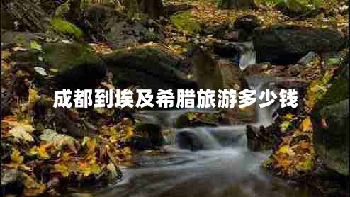 成都到埃及希臘旅游多少錢(qián)