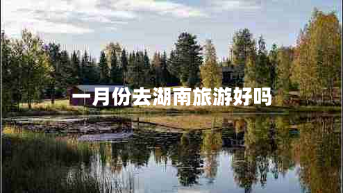 一月份去湖南旅游好嗎