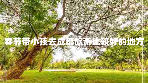 春節帶小孩去成都旅游比較好的地方