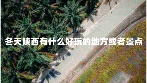 冬天陜西有什么好玩的地方或者景點(diǎn)