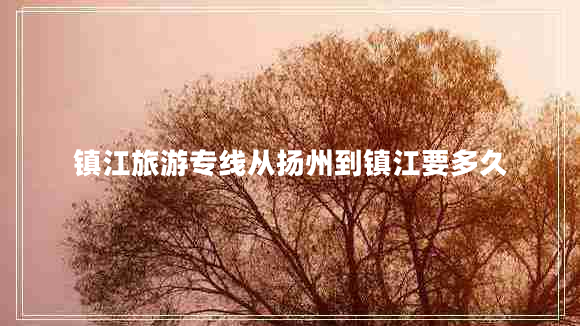 鎮江旅游專(zhuān)線(xiàn)從揚州到鎮江要多久