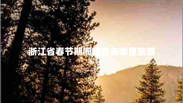 浙江省春節期間適合去哪里旅游