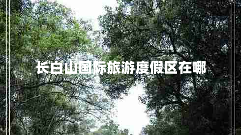 長(cháng)白山國際旅游度假區在哪