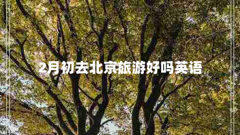 2月初去北京旅游好嗎英語(yǔ)