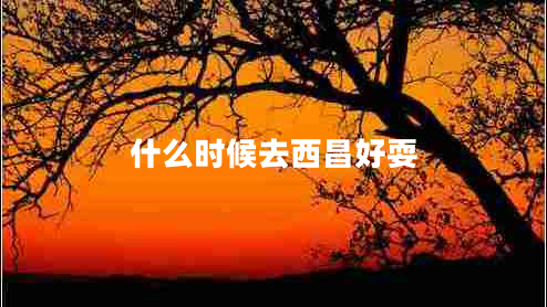 什么時(shí)候去西昌好耍