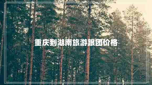 重慶到湖南旅游跟團價(jià)格