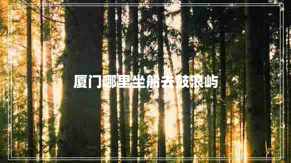 廈門(mén)哪里坐船去鼓浪嶼