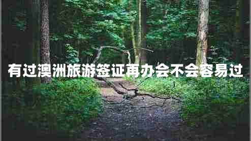 有過(guò)澳洲旅游簽證再辦會(huì )不會(huì )容易過(guò)