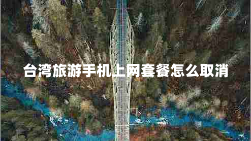 臺灣旅游手機上網(wǎng)套餐怎么取消