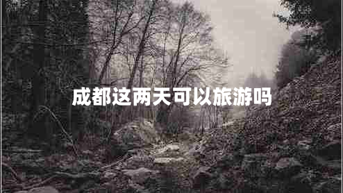 成都這兩天可以旅游嗎