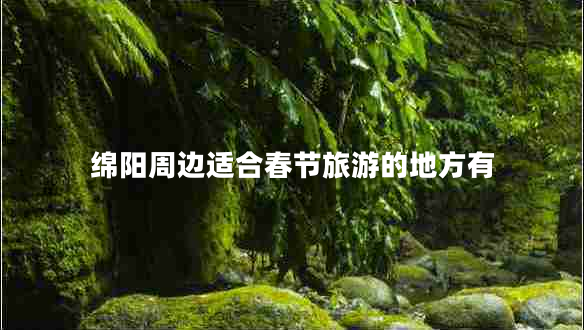綿陽(yáng)周邊適合春節旅游的地方有
