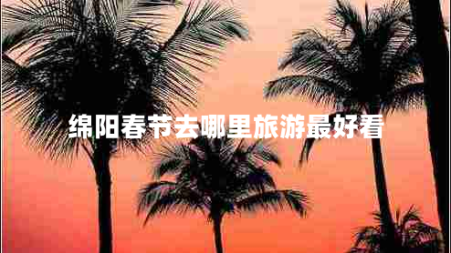 綿陽(yáng)春節去哪里旅游最好看