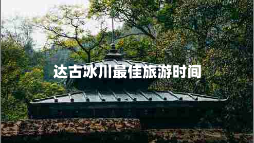 達古冰川最佳旅游時(shí)間