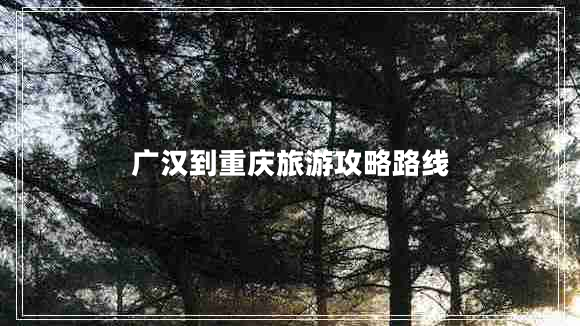 廣漢到重慶旅游攻略路線(xiàn)