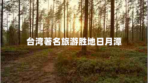臺灣著(zhù)名旅游勝地日月潭