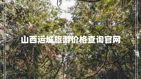 山西運城旅游價(jià)格查詢(xún)官網(wǎng)