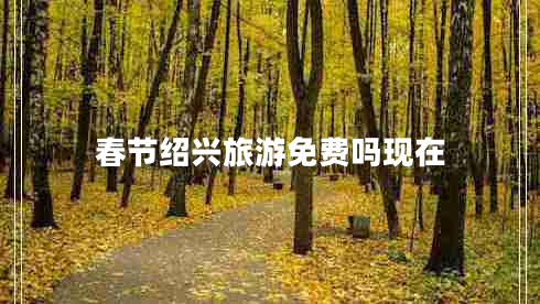 春節紹興旅游免費嗎現在