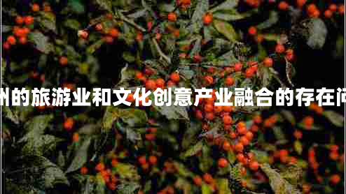 廣州的旅游業(yè)和文化創(chuàng  )意產(chǎn)業(yè)融合的存在問(wèn)題
