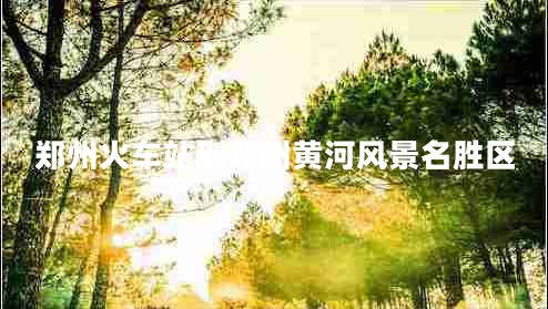 鄭州火車(chē)站到鄭州黃河風(fēng)景名勝區