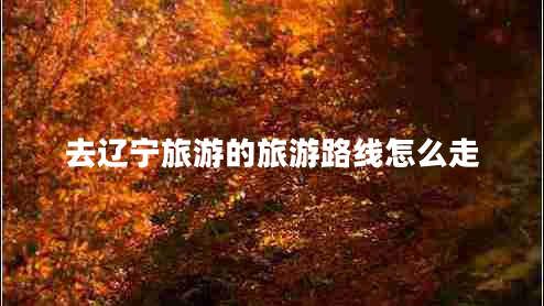 去遼寧旅游的旅游路線(xiàn)怎么走