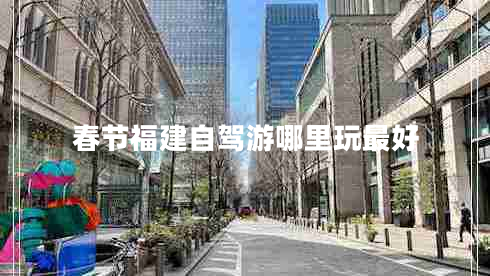 春節福建自駕游哪里玩最好
