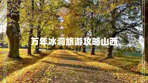 萬(wàn)年冰洞旅游攻略山西