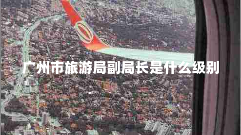 廣州市旅游局副局長(cháng)是什么級別