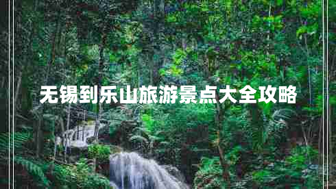 無(wú)錫到樂(lè )山旅游景點(diǎn)大全攻略