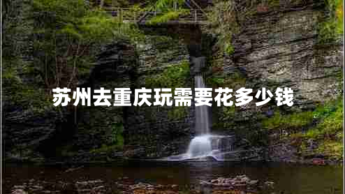 蘇州去重慶玩需要花多少錢(qián)
