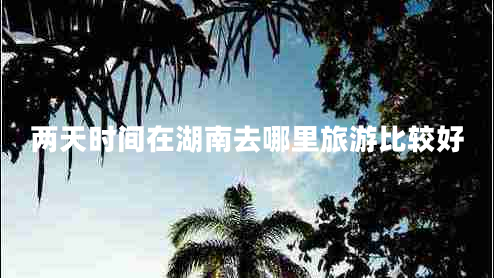 兩天時(shí)間在湖南去哪里旅游比較好